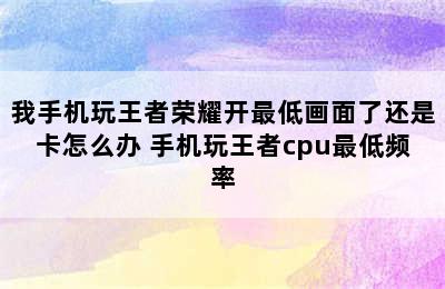 我手机玩王者荣耀开最低画面了还是卡怎么办 手机玩王者cpu最低频率